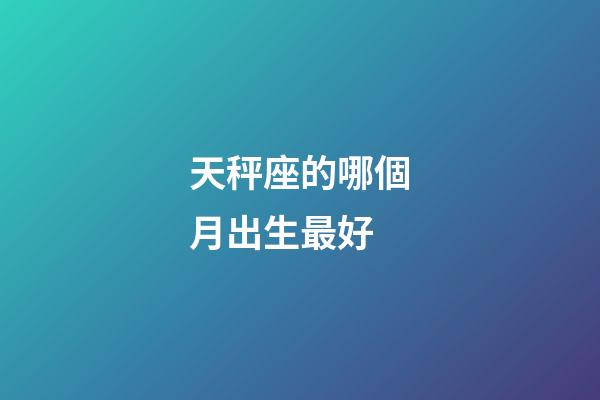 天秤座的哪個月出生最好-第1張-星座運(yùn)勢-玄機(jī)派
