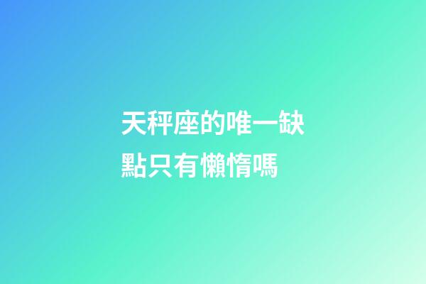 天秤座的唯一缺點只有懶惰嗎-第1張-星座運勢-玄機派