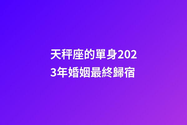 天秤座的單身2023年婚姻最終歸宿-第1張-星座運勢-玄機派
