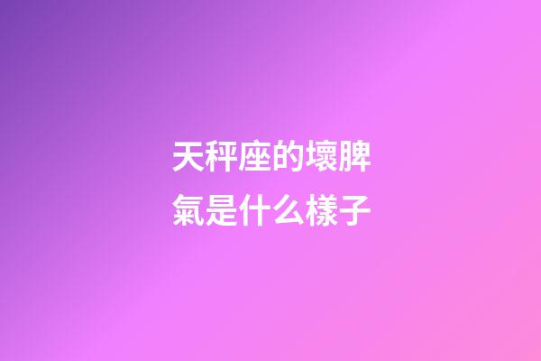 天秤座的壞脾氣是什么樣子-第1張-星座運勢-玄機派
