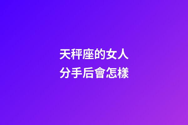 天秤座的女人分手后會怎樣-第1張-星座運勢-玄機派