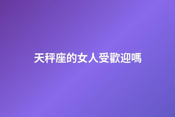 天秤座的女人受歡迎嗎-第1張-星座運(yùn)勢-玄機(jī)派