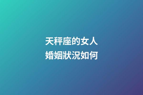 天秤座的女人婚姻狀況如何-第1張-星座運勢-玄機派