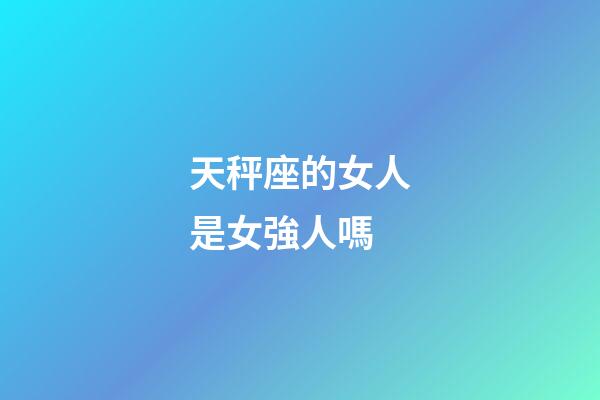 天秤座的女人是女強人嗎-第1張-星座運勢-玄機派
