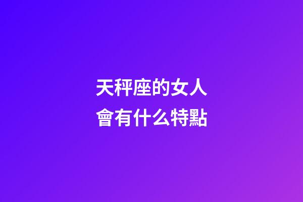 天秤座的女人會有什么特點-第1張-星座運勢-玄機派