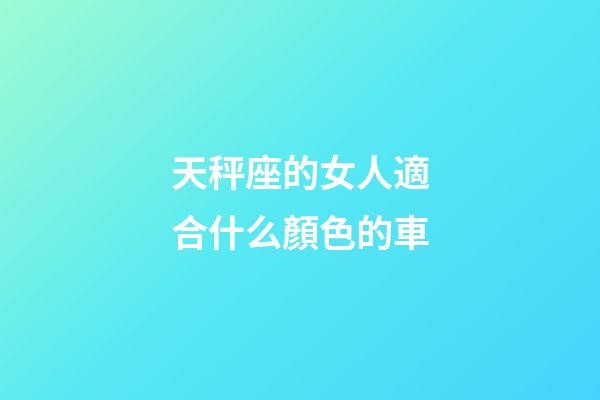 天秤座的女人適合什么顏色的車-第1張-星座運勢-玄機派
