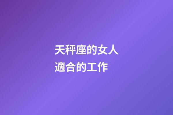 天秤座的女人適合的工作-第1張-星座運勢-玄機派