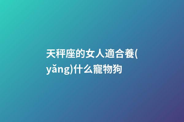 天秤座的女人適合養(yǎng)什么寵物狗-第1張-星座運勢-玄機派