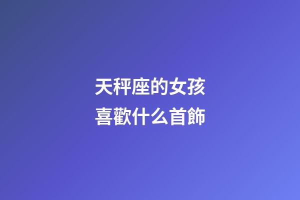 天秤座的女孩喜歡什么首飾-第1張-星座運(yùn)勢-玄機(jī)派