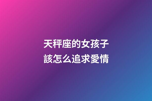 天秤座的女孩子該怎么追求愛情-第1張-星座運勢-玄機派