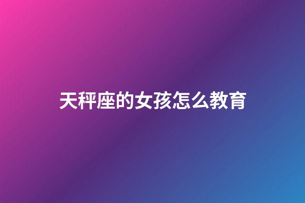 天秤座的女孩怎么教育-第1張-星座運(yùn)勢-玄機(jī)派