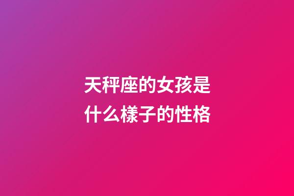 天秤座的女孩是什么樣子的性格-第1張-星座運勢-玄機派