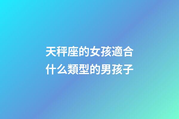 天秤座的女孩適合什么類型的男孩子-第1張-星座運勢-玄機派