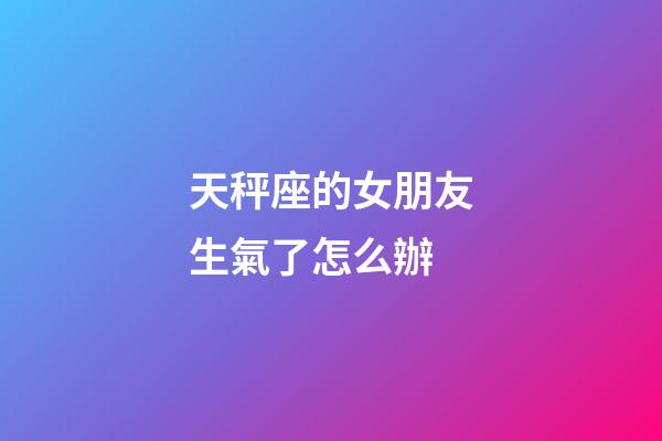 天秤座的女朋友生氣了怎么辦-第1張-星座運勢-玄機派