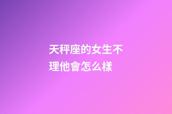 天秤座的女生不理他會怎么樣-第1張-星座運勢-玄機派