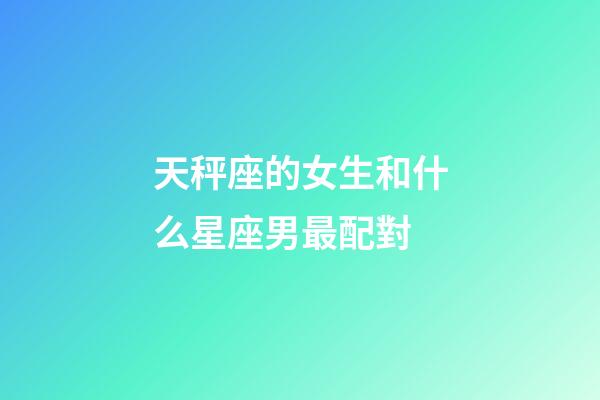 天秤座的女生和什么星座男最配對-第1張-星座運勢-玄機派