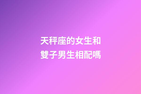 天秤座的女生和雙子男生相配嗎-第1張-星座運(yùn)勢-玄機(jī)派
