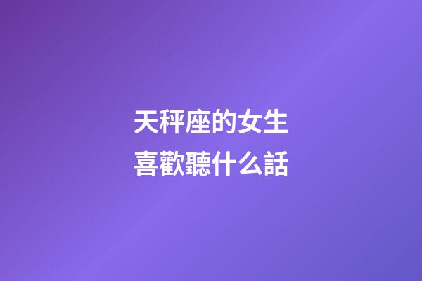 天秤座的女生喜歡聽什么話-第1張-星座運勢-玄機派
