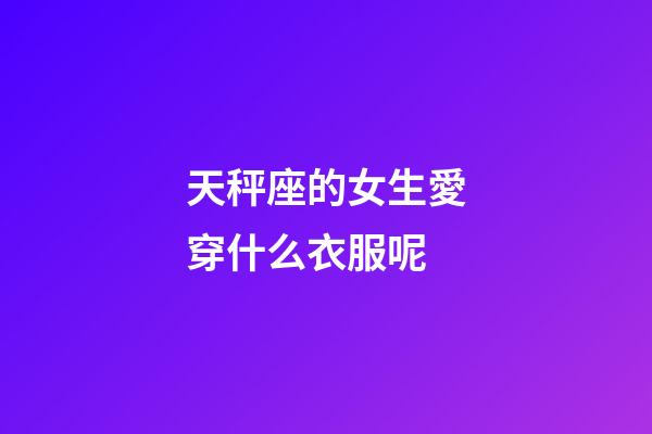 天秤座的女生愛穿什么衣服呢-第1張-星座運勢-玄機派