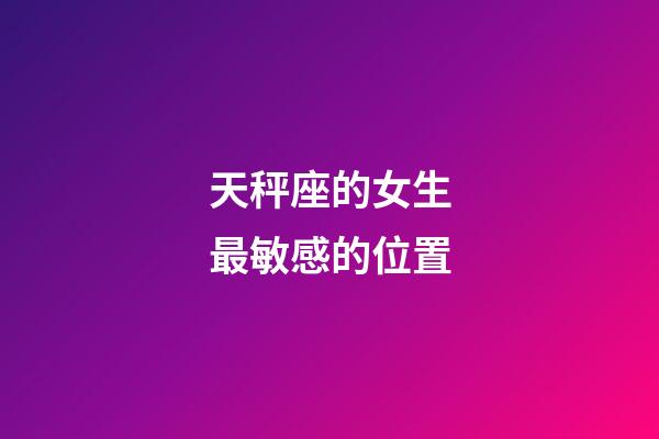 天秤座的女生最敏感的位置-第1張-星座運勢-玄機派