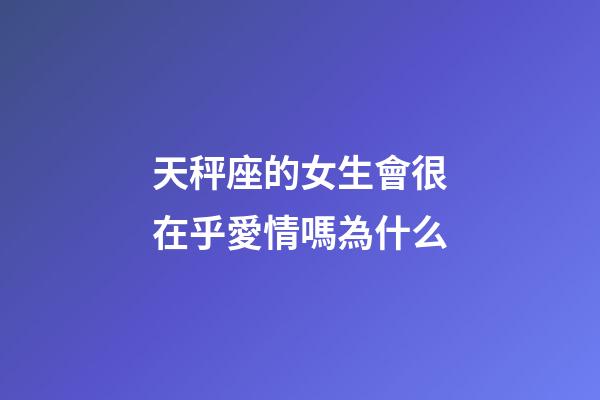 天秤座的女生會很在乎愛情嗎為什么-第1張-星座運勢-玄機派