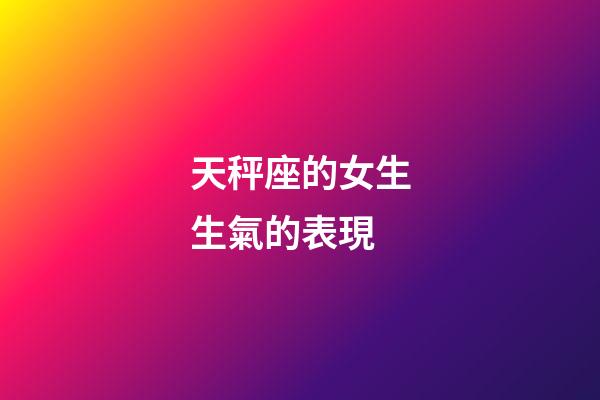 天秤座的女生生氣的表現