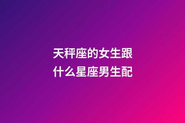 天秤座的女生跟什么星座男生配-第1張-星座運勢-玄機派
