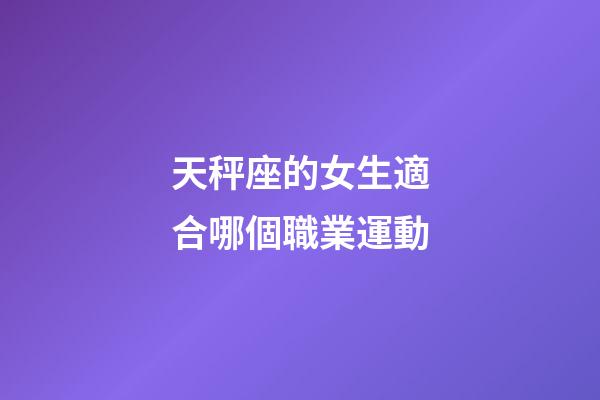 天秤座的女生適合哪個職業運動-第1張-星座運勢-玄機派