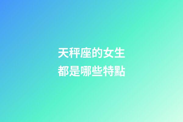 天秤座的女生都是哪些特點-第1張-星座運勢-玄機派