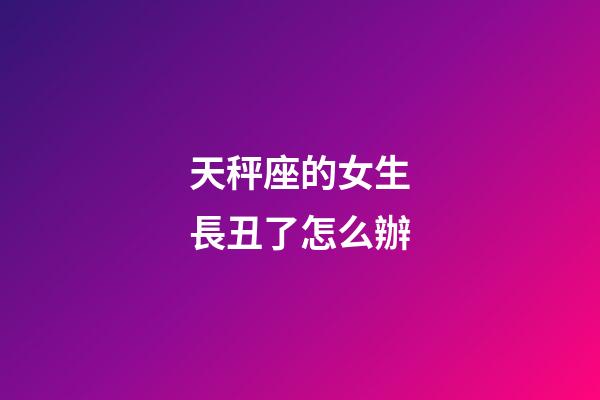 天秤座的女生長丑了怎么辦-第1張-星座運勢-玄機派