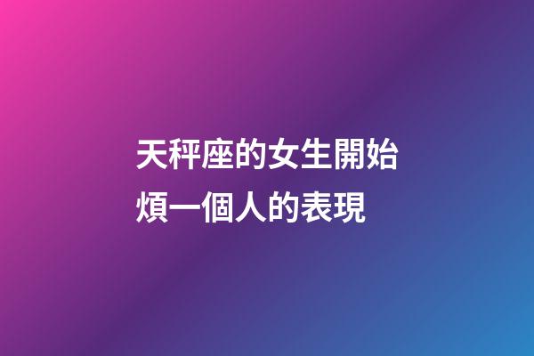 天秤座的女生開始煩一個人的表現-第1張-星座運勢-玄機派