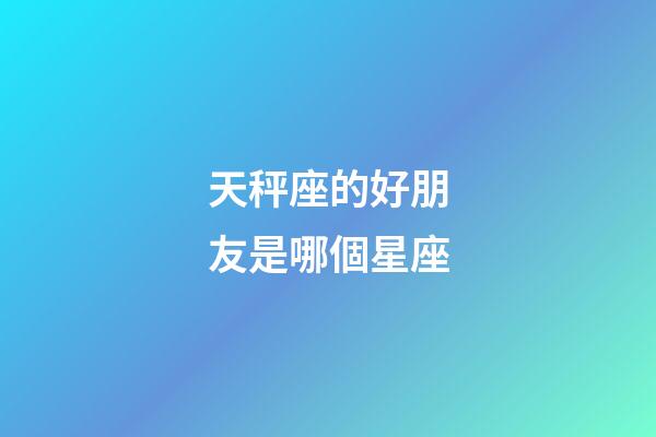 天秤座的好朋友是哪個星座-第1張-星座運勢-玄機派
