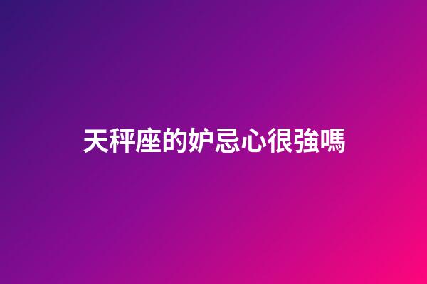天秤座的妒忌心很強嗎-第1張-星座運勢-玄機派