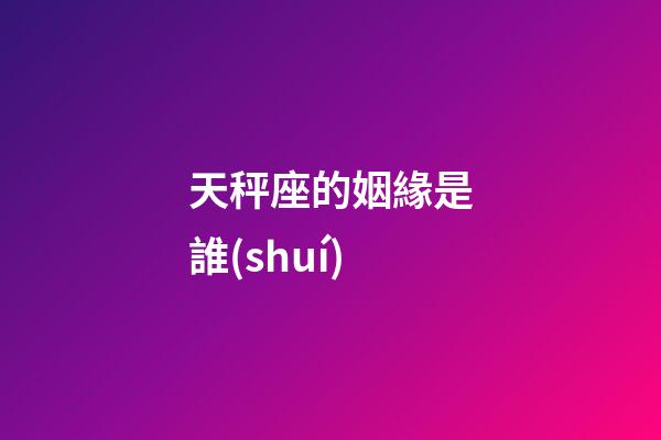 天秤座的姻緣是誰(shuí)-第1張-星座運(yùn)勢(shì)-玄機(jī)派