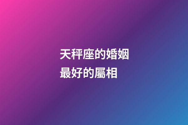 天秤座的婚姻最好的屬相-第1張-星座運勢-玄機派