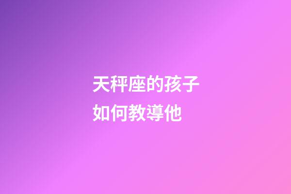 天秤座的孩子如何教導他-第1張-星座運勢-玄機派