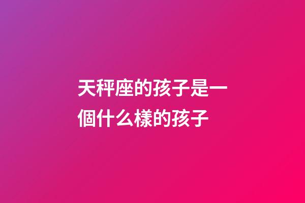 天秤座的孩子是一個什么樣的孩子-第1張-星座運勢-玄機派