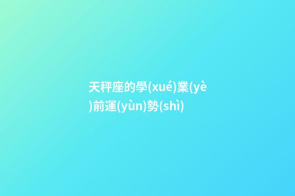 天秤座的學(xué)業(yè)前運(yùn)勢(shì)-第1張-星座運(yùn)勢(shì)-玄機(jī)派