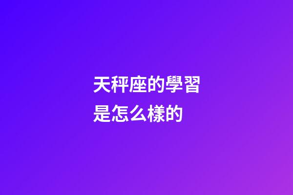 天秤座的學習是怎么樣的-第1張-星座運勢-玄機派