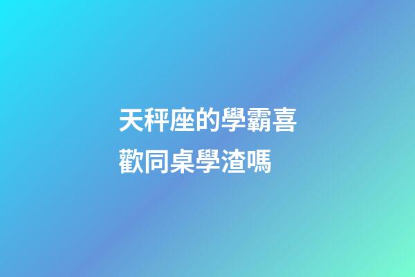 天秤座的學霸喜歡同桌學渣嗎-第1張-星座運勢-玄機派