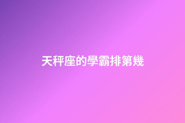 天秤座的學霸排第幾-第1張-星座運勢-玄機派