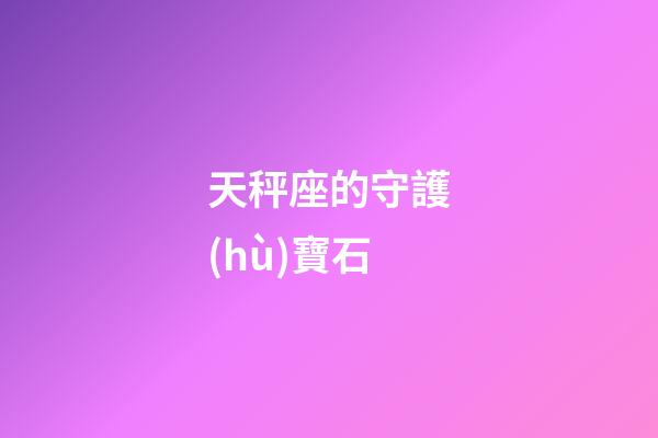 天秤座的守護(hù)寶石-第1張-星座運(yùn)勢(shì)-玄機(jī)派