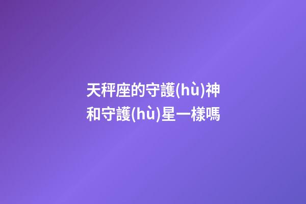 天秤座的守護(hù)神和守護(hù)星一樣嗎-第1張-星座運(yùn)勢-玄機(jī)派