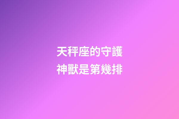 天秤座的守護神獸是第幾排-第1張-星座運勢-玄機派