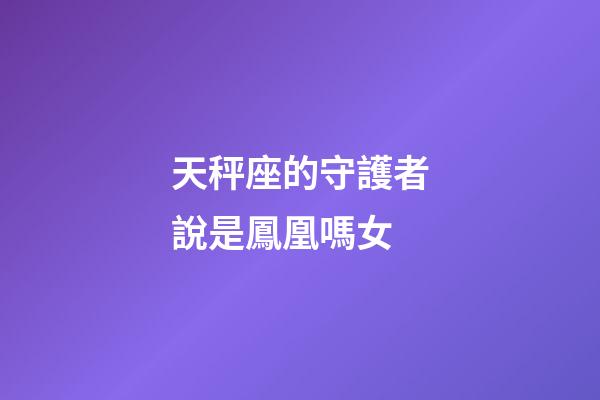 天秤座的守護者說是鳳凰嗎女-第1張-星座運勢-玄機派