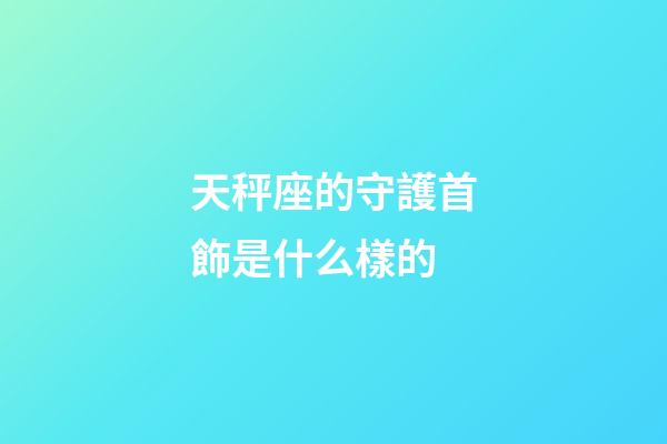 天秤座的守護首飾是什么樣的-第1張-星座運勢-玄機派