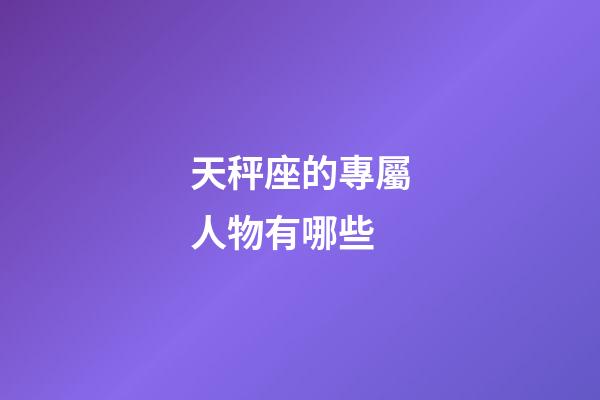 天秤座的專屬人物有哪些-第1張-星座運勢-玄機派