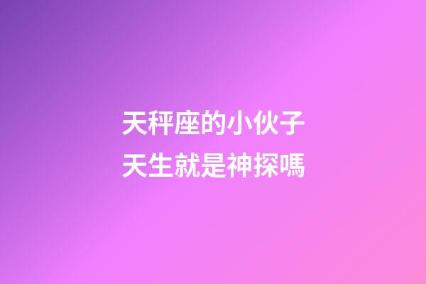天秤座的小伙子天生就是神探嗎-第1張-星座運勢-玄機派