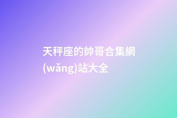 天秤座的帥哥合集網(wǎng)站大全-第1張-星座運勢-玄機派