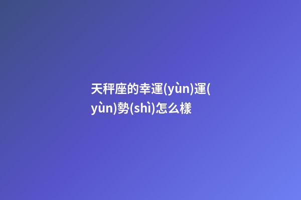 天秤座的幸運(yùn)運(yùn)勢(shì)怎么樣-第1張-星座運(yùn)勢(shì)-玄機(jī)派